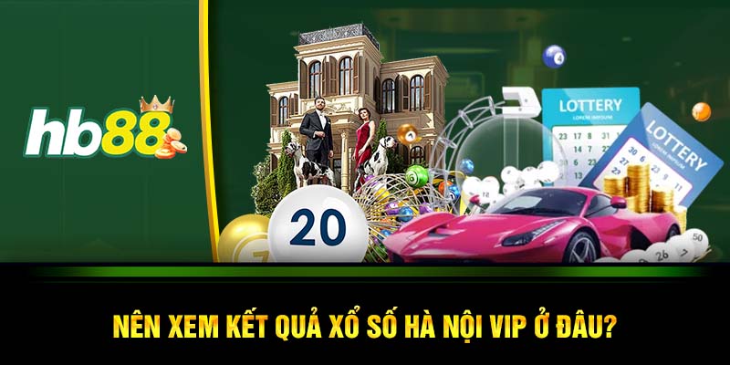 Nên xem kết quả xổ số Hà Nội VIP ở đâu?